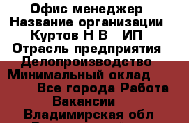 Офис-менеджер › Название организации ­ Куртов Н.В., ИП › Отрасль предприятия ­ Делопроизводство › Минимальный оклад ­ 25 000 - Все города Работа » Вакансии   . Владимирская обл.,Вязниковский р-н